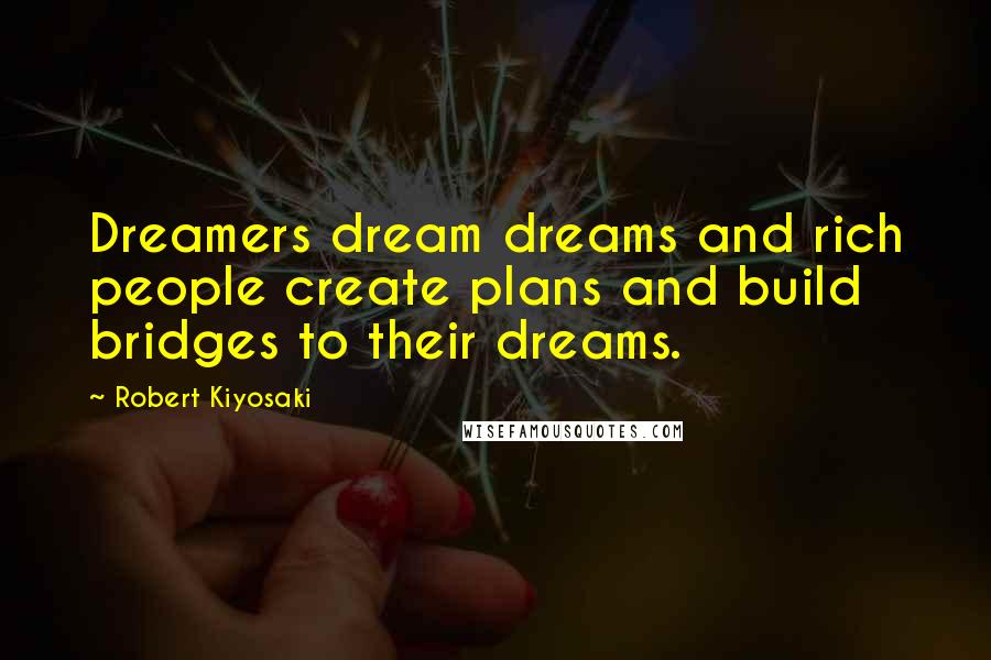 Robert Kiyosaki Quotes: Dreamers dream dreams and rich people create plans and build bridges to their dreams.