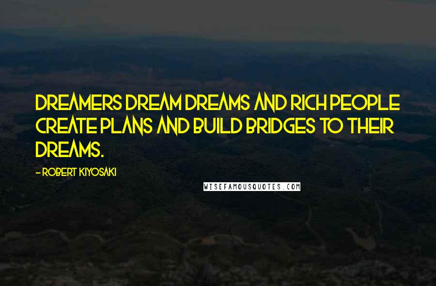 Robert Kiyosaki Quotes: Dreamers dream dreams and rich people create plans and build bridges to their dreams.