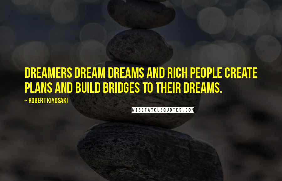 Robert Kiyosaki Quotes: Dreamers dream dreams and rich people create plans and build bridges to their dreams.