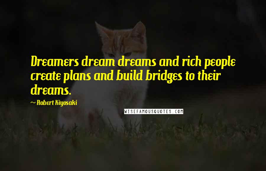 Robert Kiyosaki Quotes: Dreamers dream dreams and rich people create plans and build bridges to their dreams.