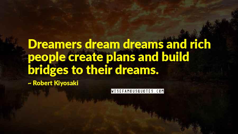 Robert Kiyosaki Quotes: Dreamers dream dreams and rich people create plans and build bridges to their dreams.