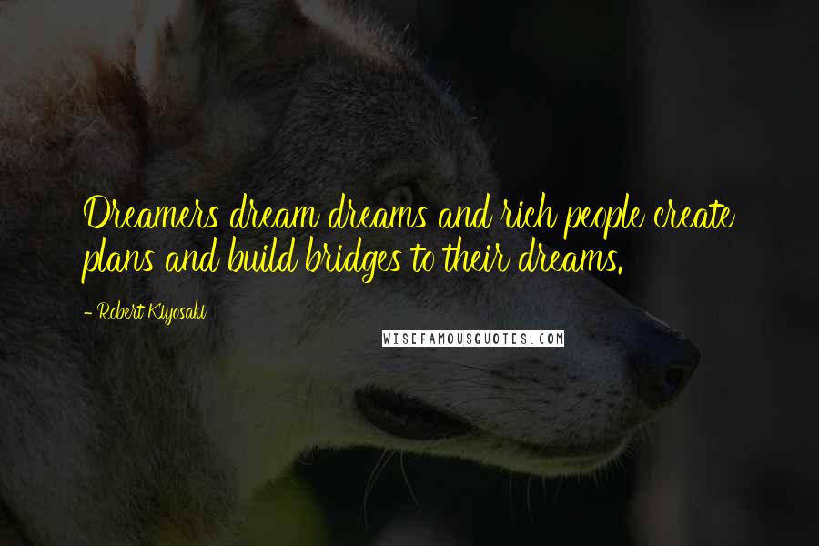 Robert Kiyosaki Quotes: Dreamers dream dreams and rich people create plans and build bridges to their dreams.