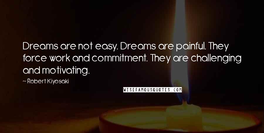 Robert Kiyosaki Quotes: Dreams are not easy. Dreams are painful. They force work and commitment. They are challenging and motivating.