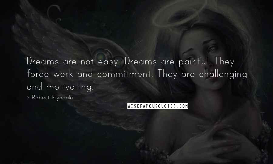 Robert Kiyosaki Quotes: Dreams are not easy. Dreams are painful. They force work and commitment. They are challenging and motivating.