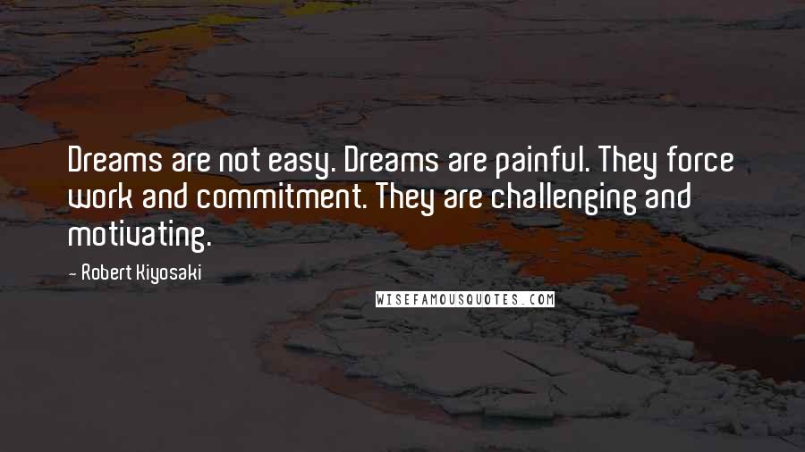 Robert Kiyosaki Quotes: Dreams are not easy. Dreams are painful. They force work and commitment. They are challenging and motivating.