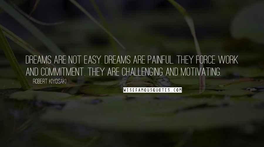 Robert Kiyosaki Quotes: Dreams are not easy. Dreams are painful. They force work and commitment. They are challenging and motivating.