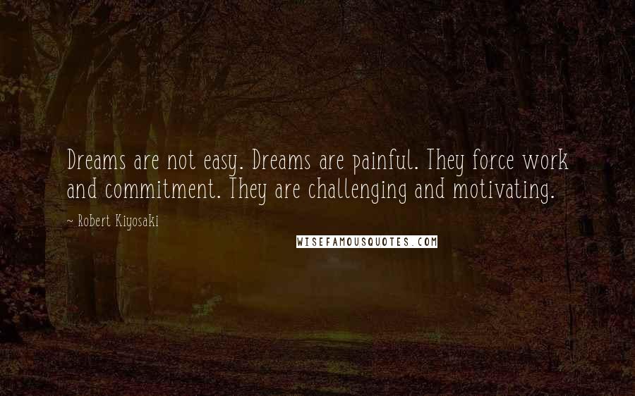 Robert Kiyosaki Quotes: Dreams are not easy. Dreams are painful. They force work and commitment. They are challenging and motivating.