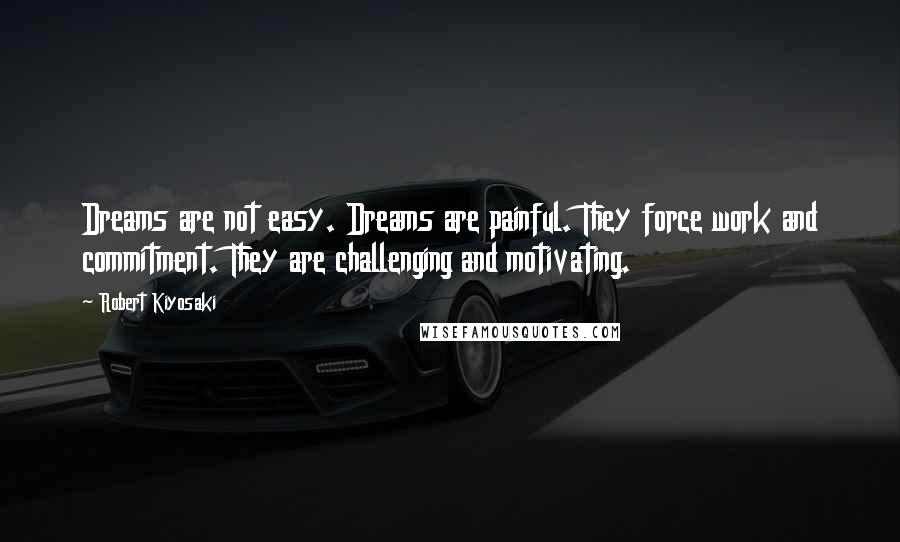 Robert Kiyosaki Quotes: Dreams are not easy. Dreams are painful. They force work and commitment. They are challenging and motivating.