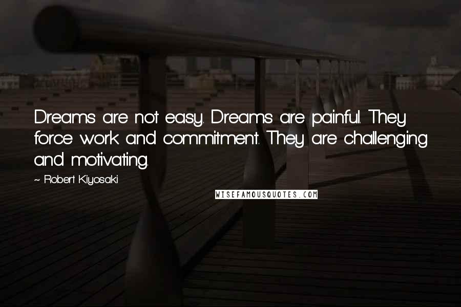 Robert Kiyosaki Quotes: Dreams are not easy. Dreams are painful. They force work and commitment. They are challenging and motivating.