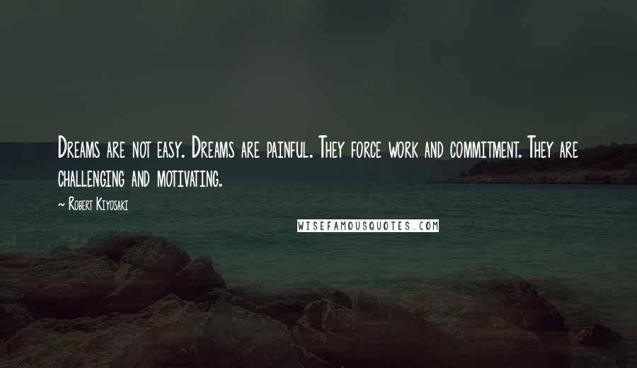 Robert Kiyosaki Quotes: Dreams are not easy. Dreams are painful. They force work and commitment. They are challenging and motivating.