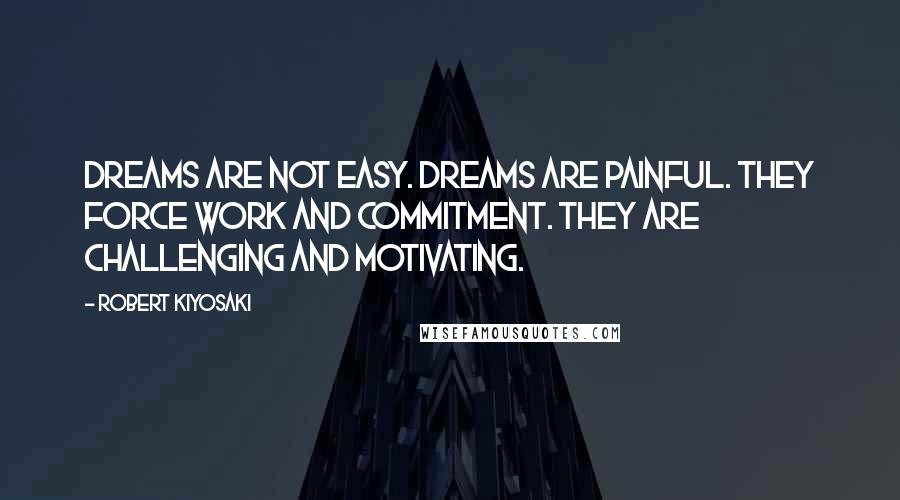 Robert Kiyosaki Quotes: Dreams are not easy. Dreams are painful. They force work and commitment. They are challenging and motivating.