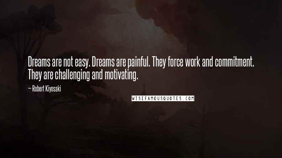 Robert Kiyosaki Quotes: Dreams are not easy. Dreams are painful. They force work and commitment. They are challenging and motivating.