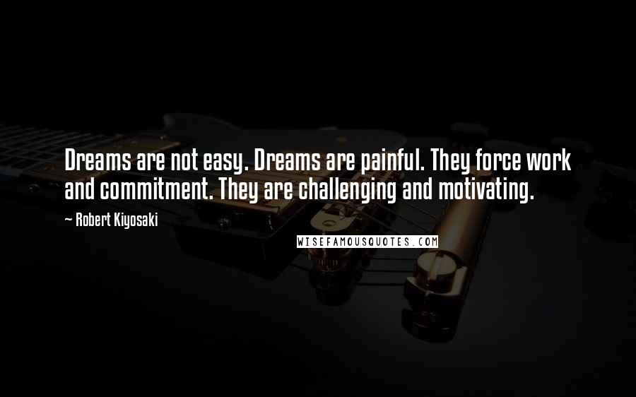 Robert Kiyosaki Quotes: Dreams are not easy. Dreams are painful. They force work and commitment. They are challenging and motivating.