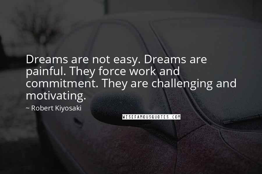 Robert Kiyosaki Quotes: Dreams are not easy. Dreams are painful. They force work and commitment. They are challenging and motivating.