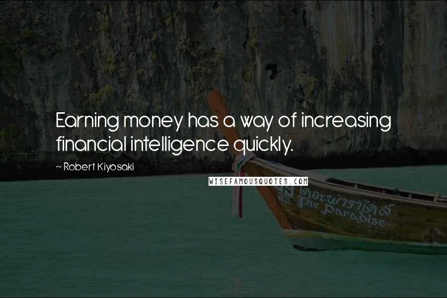Robert Kiyosaki Quotes: Earning money has a way of increasing financial intelligence quickly.