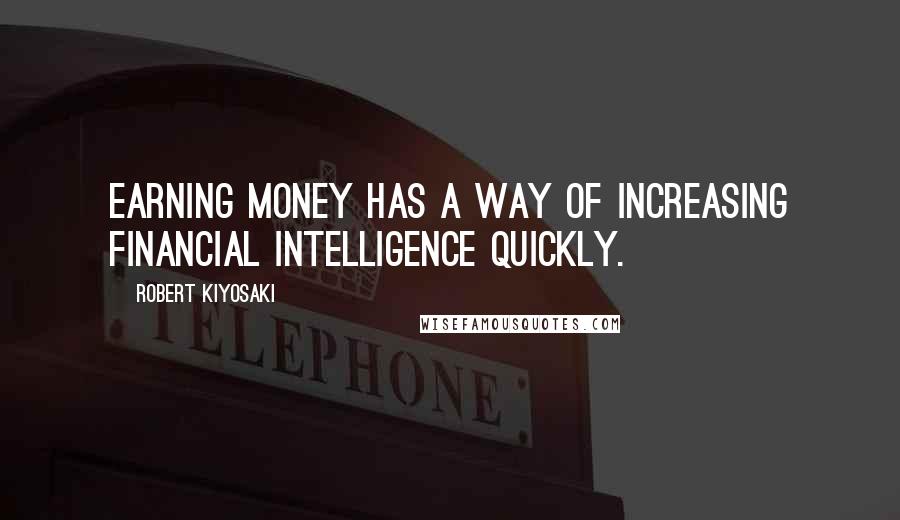 Robert Kiyosaki Quotes: Earning money has a way of increasing financial intelligence quickly.