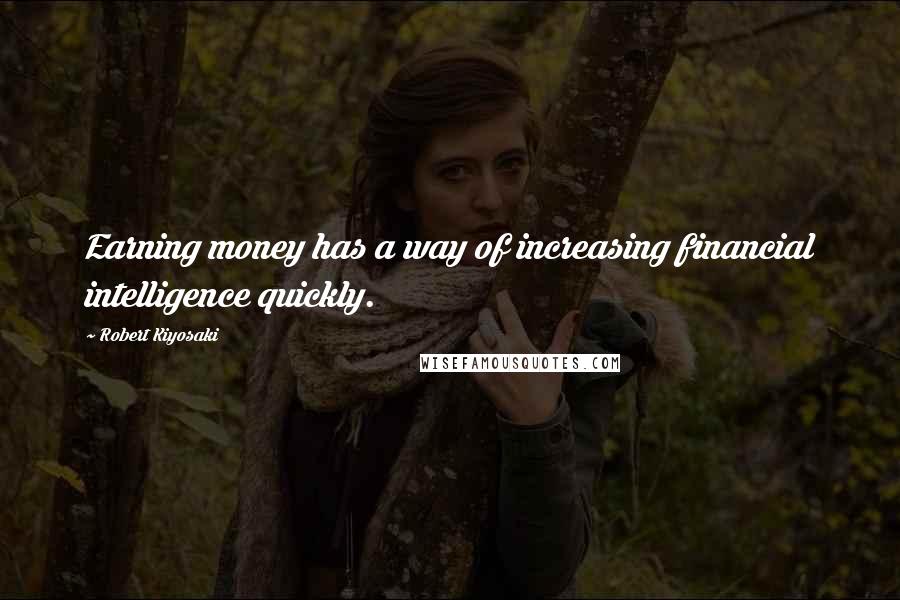 Robert Kiyosaki Quotes: Earning money has a way of increasing financial intelligence quickly.
