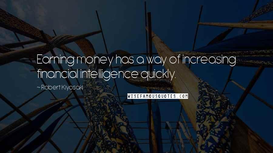 Robert Kiyosaki Quotes: Earning money has a way of increasing financial intelligence quickly.