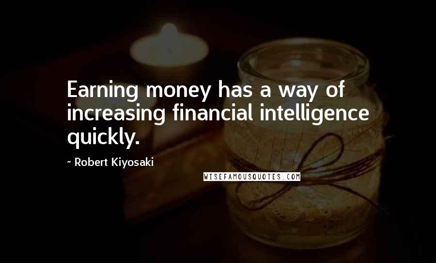 Robert Kiyosaki Quotes: Earning money has a way of increasing financial intelligence quickly.