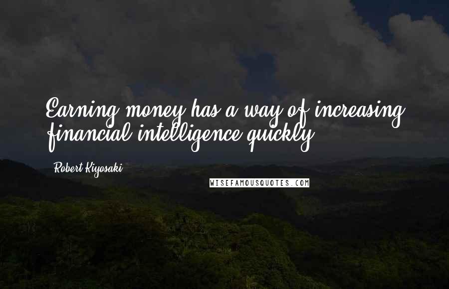 Robert Kiyosaki Quotes: Earning money has a way of increasing financial intelligence quickly.
