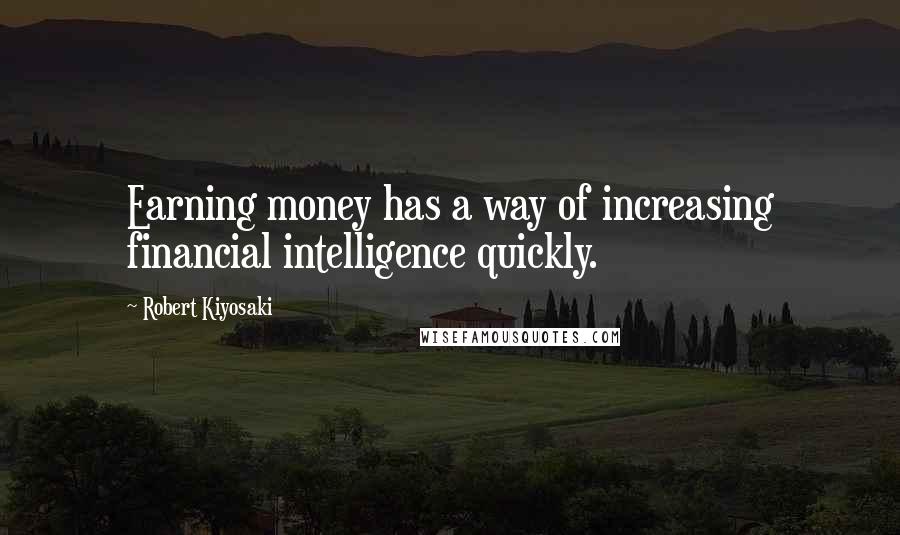 Robert Kiyosaki Quotes: Earning money has a way of increasing financial intelligence quickly.
