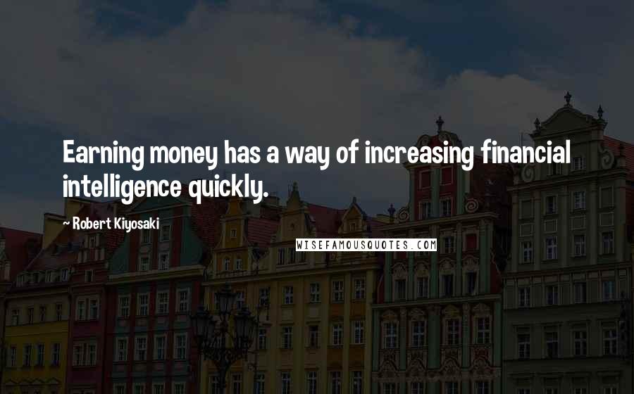 Robert Kiyosaki Quotes: Earning money has a way of increasing financial intelligence quickly.