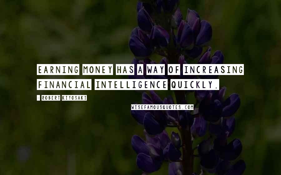 Robert Kiyosaki Quotes: Earning money has a way of increasing financial intelligence quickly.