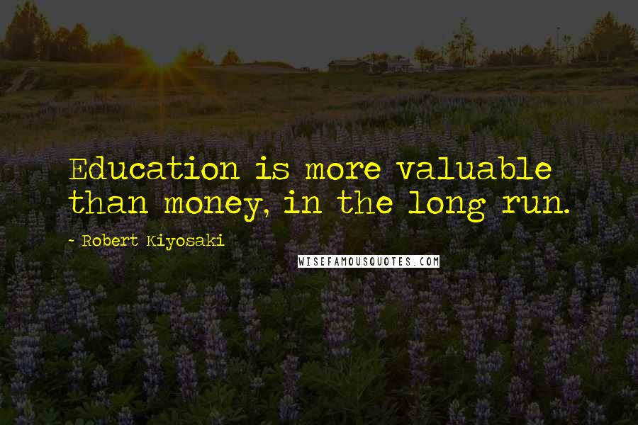 Robert Kiyosaki Quotes: Education is more valuable than money, in the long run.