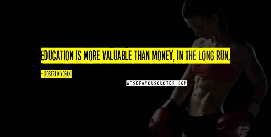 Robert Kiyosaki Quotes: Education is more valuable than money, in the long run.
