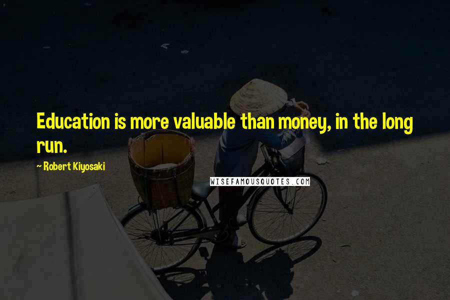 Robert Kiyosaki Quotes: Education is more valuable than money, in the long run.