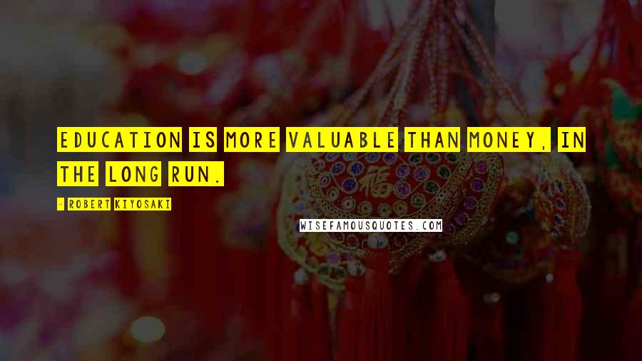 Robert Kiyosaki Quotes: Education is more valuable than money, in the long run.