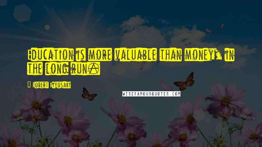 Robert Kiyosaki Quotes: Education is more valuable than money, in the long run.
