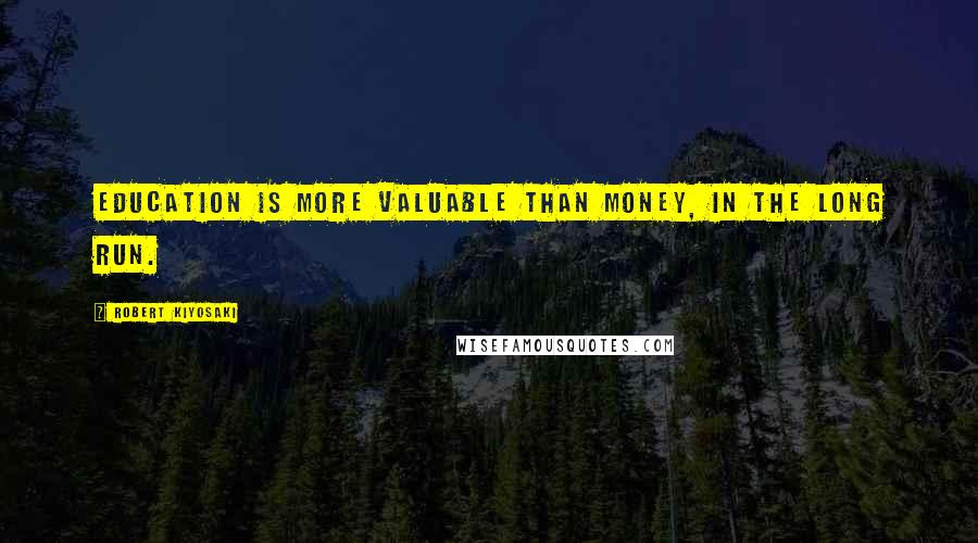 Robert Kiyosaki Quotes: Education is more valuable than money, in the long run.