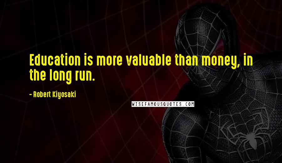 Robert Kiyosaki Quotes: Education is more valuable than money, in the long run.