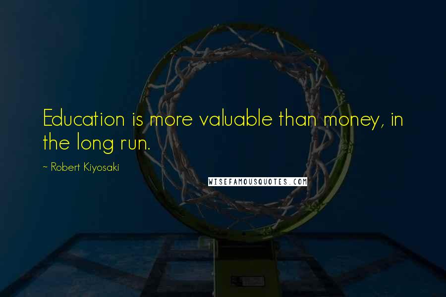 Robert Kiyosaki Quotes: Education is more valuable than money, in the long run.