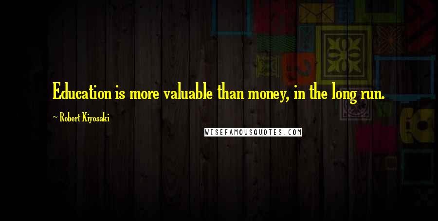 Robert Kiyosaki Quotes: Education is more valuable than money, in the long run.