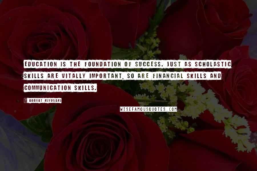 Robert Kiyosaki Quotes: Education is the foundation of success. Just as scholastic skills are vitally important, so are financial skills and communication skills.