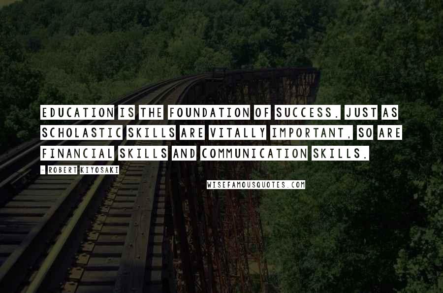 Robert Kiyosaki Quotes: Education is the foundation of success. Just as scholastic skills are vitally important, so are financial skills and communication skills.