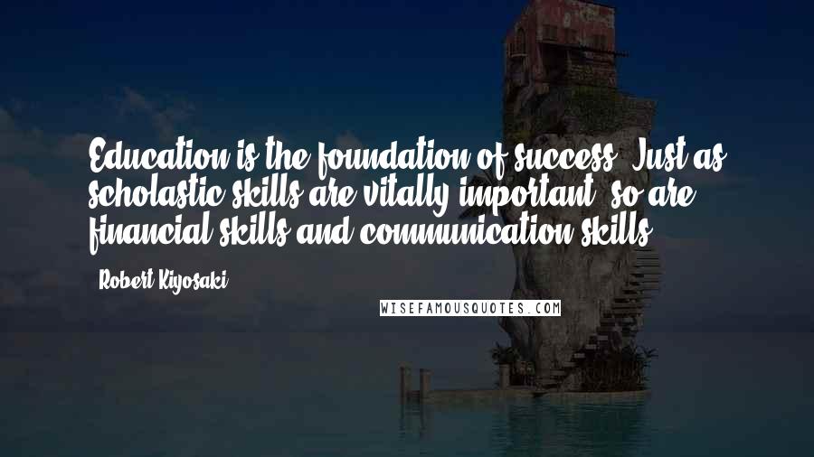 Robert Kiyosaki Quotes: Education is the foundation of success. Just as scholastic skills are vitally important, so are financial skills and communication skills.