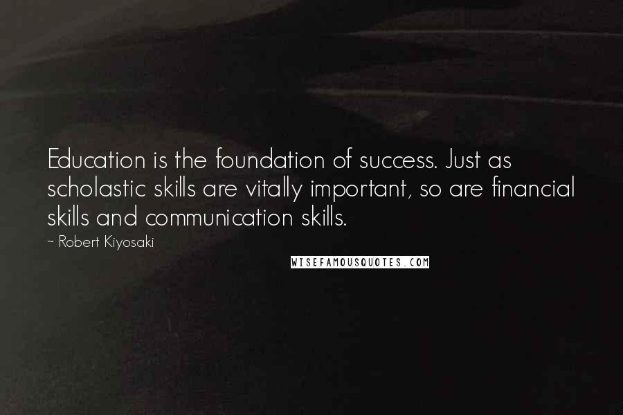 Robert Kiyosaki Quotes: Education is the foundation of success. Just as scholastic skills are vitally important, so are financial skills and communication skills.