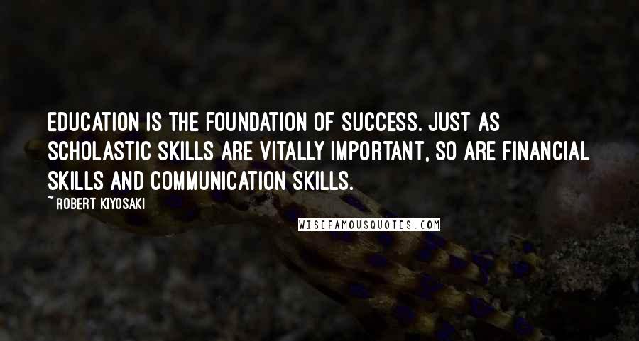Robert Kiyosaki Quotes: Education is the foundation of success. Just as scholastic skills are vitally important, so are financial skills and communication skills.