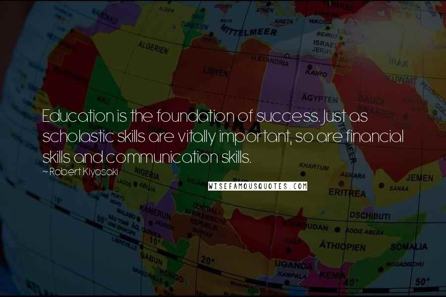 Robert Kiyosaki Quotes: Education is the foundation of success. Just as scholastic skills are vitally important, so are financial skills and communication skills.