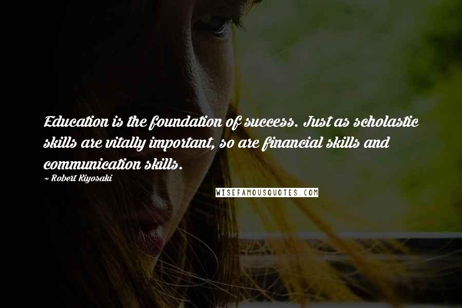 Robert Kiyosaki Quotes: Education is the foundation of success. Just as scholastic skills are vitally important, so are financial skills and communication skills.