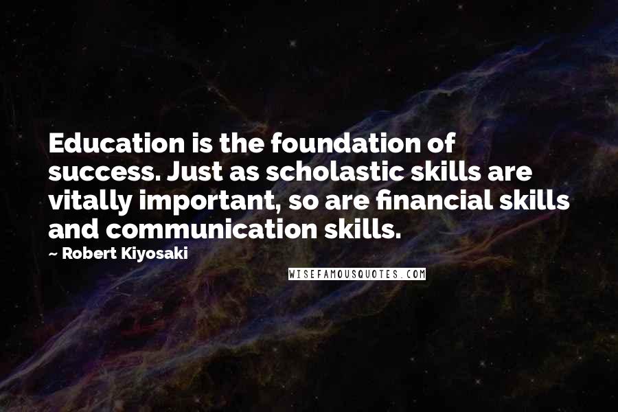 Robert Kiyosaki Quotes: Education is the foundation of success. Just as scholastic skills are vitally important, so are financial skills and communication skills.