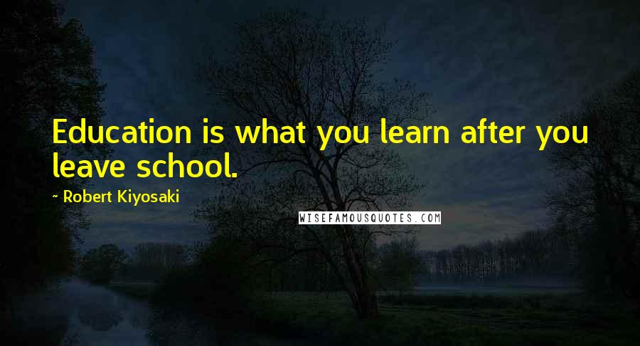 Robert Kiyosaki Quotes: Education is what you learn after you leave school.