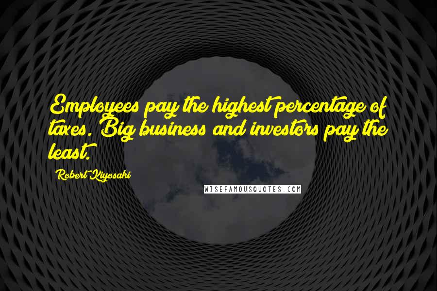 Robert Kiyosaki Quotes: Employees pay the highest percentage of taxes. Big business and investors pay the least.