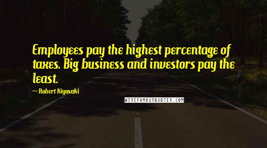 Robert Kiyosaki Quotes: Employees pay the highest percentage of taxes. Big business and investors pay the least.