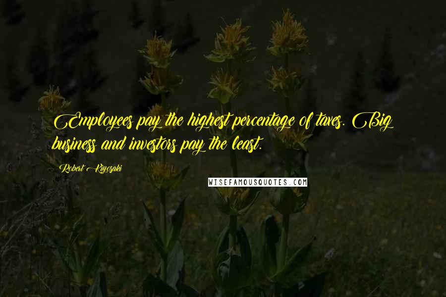 Robert Kiyosaki Quotes: Employees pay the highest percentage of taxes. Big business and investors pay the least.