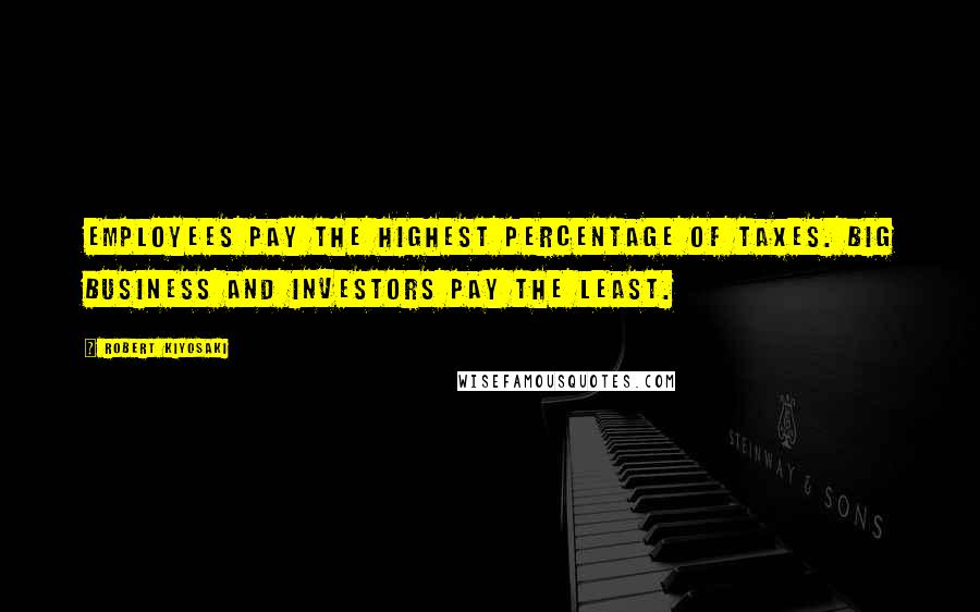 Robert Kiyosaki Quotes: Employees pay the highest percentage of taxes. Big business and investors pay the least.