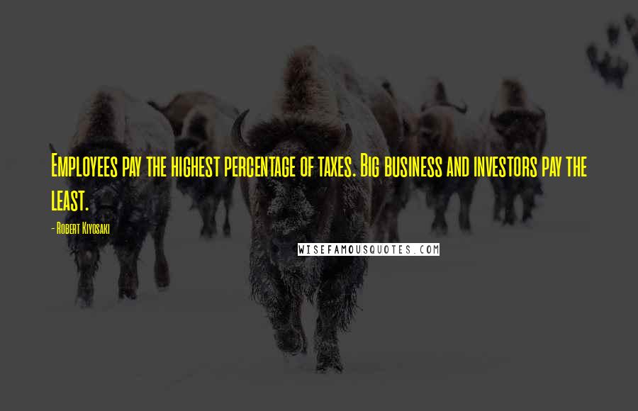 Robert Kiyosaki Quotes: Employees pay the highest percentage of taxes. Big business and investors pay the least.